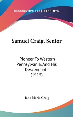 Samuel Craig, Senior: Pioneer To Western Pennsylvania, And His Descendants (1915) by Craig, Jane Maria