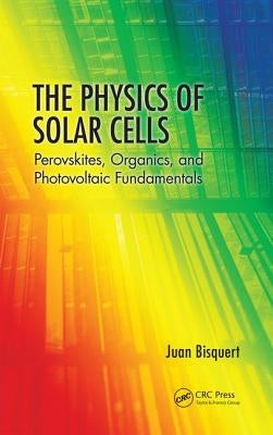 The Physics of Solar Cells: Perovskites, Organics, and Photovoltaic Fundamentals by Bisquert, Juan
