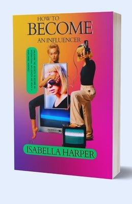 How To Become An Influencer: Unlocking the Secrets to Become an International Influencer and Reach a Worldwide Audience by Harper, Isabella