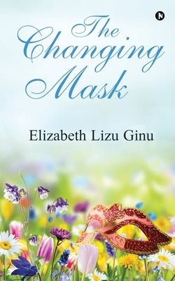 The Changing Mask by Elizabeth Lizu Ginu