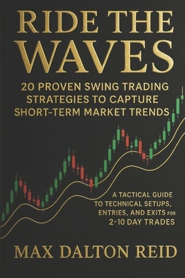 Ride the Waves: 20 Proven Swing Trading Strategies to Capture Short-Term Market Trends: A Tactical Guide to Technical Setups, Entries, and Exits for 2 by Reid, Max Dalton