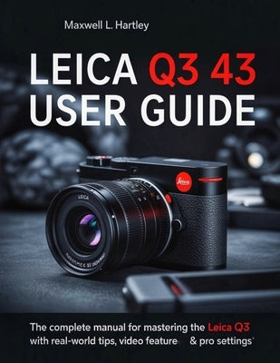 Leica Q3 43 User Guide: The Complete Manual for Beginners & Pros - Master the Leica Q3 Like a Pro: Camera Setup, Menus, Features, Photography Modes, V by Hartley, Maxwell L.