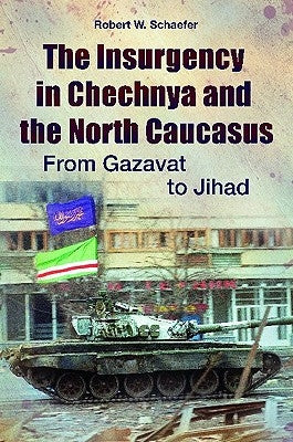The Insurgency in Chechnya and the North Caucasus: From Gazavat to Jihad by Schaefer, Robert