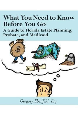 What You Need to Know Before You Go: A Guide to Florida Estate Planning, Probate, and Medicaid by Ebenfeld, Gregory