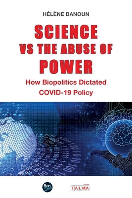 Science vs the Abuse of Power: How Biopolitics Dictated COVID-19 Policy by Banoun, Hélène