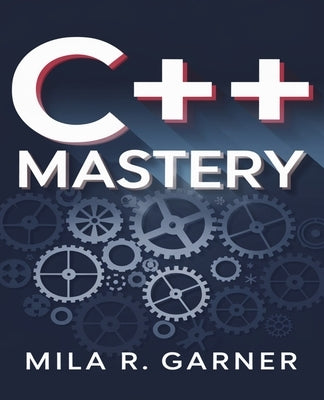 C++ Mastery: An In-Depth Resource for Crafting Clean and High-Performance Code Using Established Methods and Best Practices by Garner, Mila R.