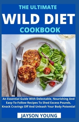 The Ultimate Wild Diet Cookbook: An Essential Guide With Delectable, Nourishing And Easy-To-Follow Recipes To Shed Excess Pounds, Knock Cravings Off A by Jayson Young