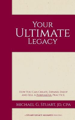 Your Ultimate Legacy: How You Can Create, Expand, Enjoy and Sell a Purposeful Practice by Stuart Jd Cpa, Michael G.