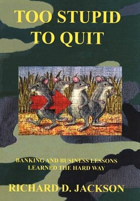 Too Stupid to Quit: Banking and Business Lessons Learned the Hard Way by Jackson, Richard D.