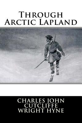 Through Arctic Lapland by Hyne, Charles John Cutcliffe Wright