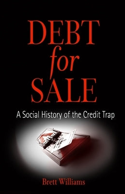 Debt for Sale: A Social History of the Credit Trap by Williams, Brett