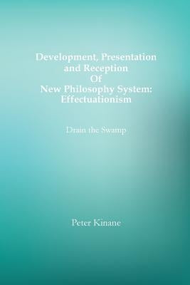 Development, Presentation and Reception Of New Philosophy System: Effectuationism: Drain the Swamp by Kinane, Peter