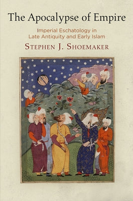 The Apocalypse of Empire: Imperial Eschatology in Late Antiquity and Early Islam by Shoemaker, Stephen J.