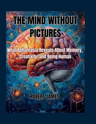 The Mind Without Pictures: What Aphantasia Reveals About Memory, Creativity, and Being Human by James, Robert