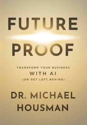 Future Proof: Transform your Business with AI (or Get Left Behind) by Housman, Michael Gene