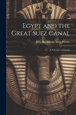 Egypt and the Great Suez Canal: A Narrative of Travels by Saint-Hilaire, Jules Barthélemy