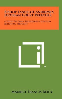 Bishop Lancelot Andrewes, Jacobean Court Preacher: A Study In Early Seventeenth Century Religious Thought by Reidy, Maurice Francis