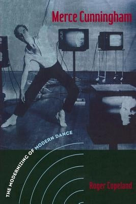 Merce Cunningham: The Modernizing of Modern Dance by Copeland, Roger