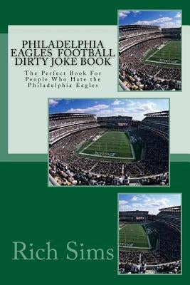 Philadelphia Eagles Football Dirty Joke Book: The Perfect Book For People Who Hate the Philadelphia Eagles by Sims, Rich