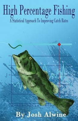High Percentage Fishing: A Statistical Approach To Improving Catch Rates by Alwine, Josh