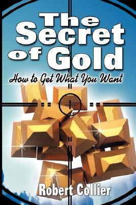 The Secret of Gold: How to Get What You Want (the author of The Secret of the Ages) by Collier, Robert