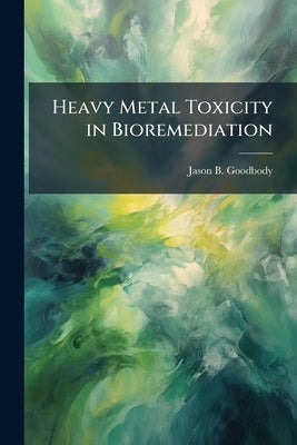 Heavy Metal Toxicity in Bioremediation: Microbial Cultures and Microscopy by Goodbody, Jason B.