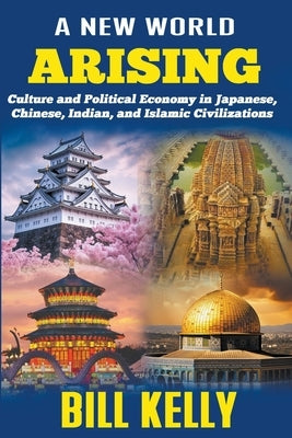 A New World Arising: Culture and Politics in Japan, China, India, and Islam by Kelly, Bill