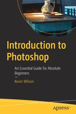 Introduction to Photoshop: An Essential Guide for Absolute Beginners by Wilson, Kevin