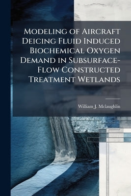 Modeling of Aircraft Deicing Fluid Induced Biochemical Oxygen Demand in Subsurface-Flow Constructed Treatment Wetlands by McLaughlin, William J.