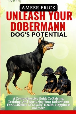 Unleash Your Dobermann Dog's Potential: A Comprehensive Guide To Raising, Training, And Nurturing Your Dobermann For A Lifetime Of Loyalty, Health, Ha by Erick, Ameer