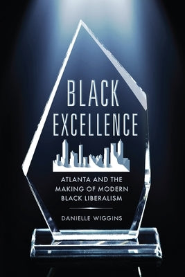 Black Excellence: Atlanta and the Making of Modern Black Liberalism by Wiggins, Danielle