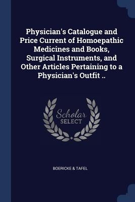 Physician's Catalogue and Price Current of Homoepathic Medicines and Books, Surgical Instruments, and Other Articles Pertaining to a Physician's Outfi by Tafel, Boericke &.