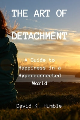 The Art of Detachment: A Guide to Happiness in a Hyperconnected World by Humble, David K.