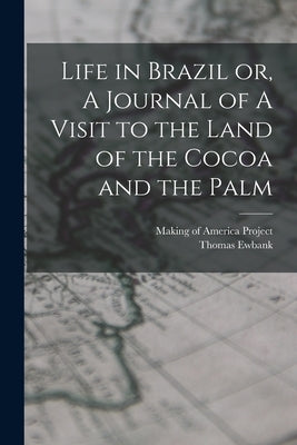 Life in Brazil or, A Journal of A Visit to the Land of the Cocoa and the Palm by Ewbank, Thomas