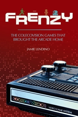 Frenzy: The ColecoVision Games That Brought the Arcade Home by Lendino, Jamie