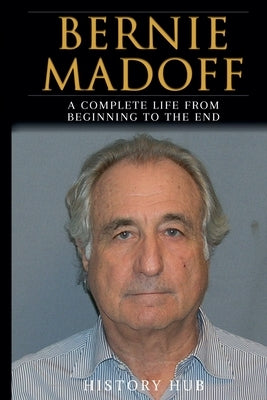 Bernie Madoff: A Full Biography From Beginning to End of Greatest Lives Among Us by Hub, History