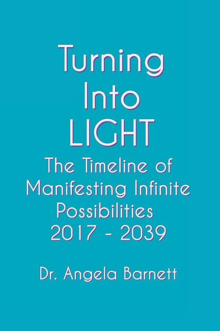 Turning Into LIGHT: The Timeline of Manifesting Infinite Possibilities 2017 - 2039 by Barnett, Angela