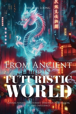 From Ancient to Futuristic World: China's Advanced Journey Through Innovation, AI and Influence by Loong, Michael