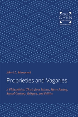 Proprieties and Vagaries: A Philosophical Thesis from Science, Horse Racing, Sexual Customs, Religion, and Politics by Hammond, Albert L.