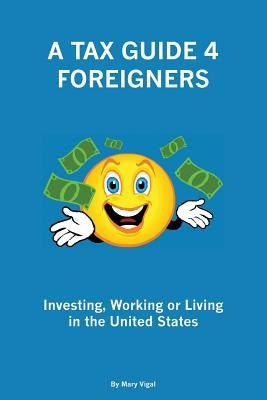 A Tax Guide 4 Foreigners: Investing, Working or Living in the United States by Vigal, Mary