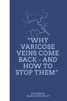 Why Varicose Veins Come Back - and How to Stop Them by Whiteley, Mark S.