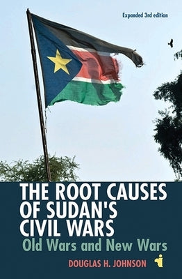 The Root Causes of Sudan's Civil Wars: Old Wars and New Wars [Expanded 3rd Edition] by Johnson, Douglas