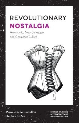 Revolutionary Nostalgia: Retromania, Neo-Burlesque, and Consumer Culture by Cervellon, Marie-Cécile