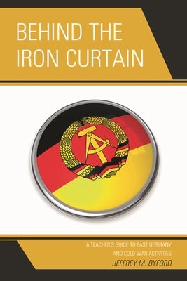Behind the Iron Curtain: A Teacher's Guide to East Germany and Cold War Activities by Byford, Jeffrey M.