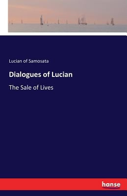 Dialogues of Lucian: The Sale of Lives by Samosata, Lucian Of