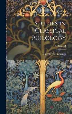 Studies in Classical Philology; Volume III by Chicago, University Of