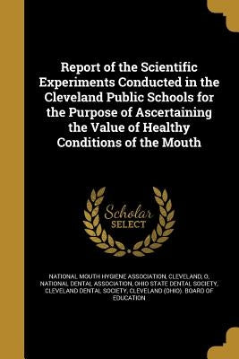 Report of the Scientific Experiments Conducted in the Cleveland Public Schools for the Purpose of Ascertaining the Value of Healthy Conditions of the by National Mouth Hygiene Association, Clev