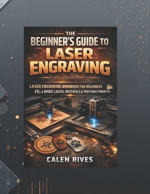 The Beginner's Guide to Laser Engraving: laser Engraving Handbook for Beginners, CO₂ & Diode Lasers, Materials & Profitable Projects by Rives, Calen
