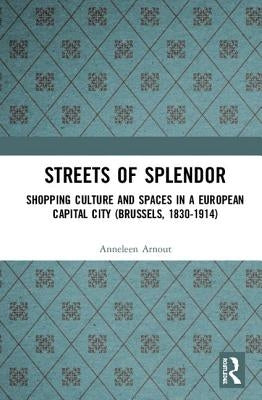 Streets of Splendor: Shopping Culture and Spaces in a European Capital City (Brussels, 1830-1914) by Arnout, Anneleen