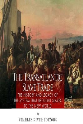 The Transatlantic Slave Trade: The History and Legacy of the System that Brought Slaves to the New World by Charles River